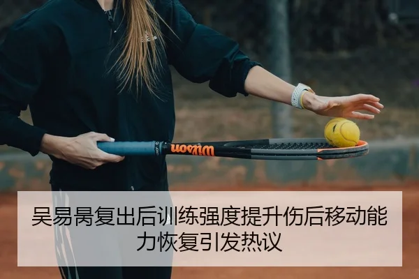 吴易昺复出后训练强度提升伤后移动能力恢复引发热议